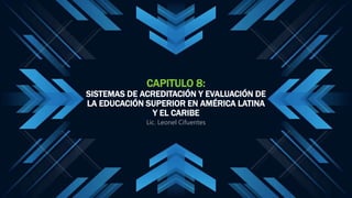 CAPITULO 8:
SISTEMAS DE ACREDITACIÓN Y EVALUACIÓN DE
LA EDUCACIÓN SUPERIOR EN AMÉRICA LATINA
Y EL CARIBE
Lic. Leonel Cifuentes
 