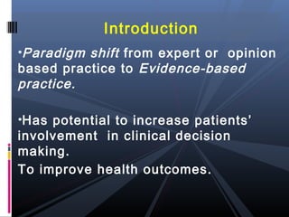 Introduction
•Paradigm shift from expert or opinion
based practice to Evidence-based
practice.

•Has potential to increase patients’
involvement in clinical decision
making.
To improve health outcomes.
 