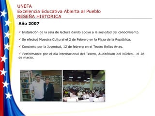 Año 2007 Instalación de la sala de lectura dando apoyo a la sociedad del conocimiento. Se efectuó Muestra Cultural el 2 de Febrero en la Plaza de la República. Concierto por la Juventud, 12 de febrero en el Teatro Bellas Artes. Performance por el día internacional del Teatro, Auditórium del Núcleo,  el 28 de marzo. 