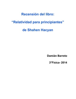 Recensión del libro: 
“Relatividad para principiantes” 
de Shahen Hacyan 
Damián Barreto 
3°Física­2014 
 