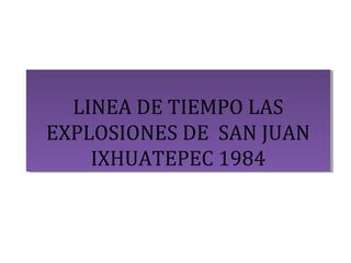 LINEA DE TIEMPO LAS
EXPLOSIONES DE SAN JUAN
IXHUATEPEC 1984
LINEA DE TIEMPO LAS
EXPLOSIONES DE SAN JUAN
IXHUATEPEC 1984
 