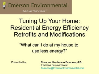 Tuning Up Your Home: Residential Energy Efficiency Retrofits and Modifications “What can I do at my house to  use less energy?” Presented by: Suzanne Henderson Emerson, J.D. Emerson Environmental [email_address] 