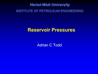 Reservoir Pressures
Reservoir Pressures
Adrian C Todd
Heriot
Heriot-
-Watt University
Watt University
INSTITUTE OF PETROLEUM ENGINEERING
Heriot
Heriot-
-Watt University
Watt University
INSTITUTE OF PETROLEUM ENGINEERING
 