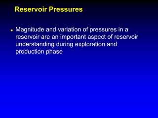 Reservoir Pressures
Reservoir Pressures
 Magnitude and variation of pressures in a
reservoir are an important aspect of reservoir
understanding during exploration and
production phase
 