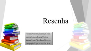 Resenha
Fabiana Amorim; Francieli pani,
Isabela Lopes; Geane Cortes;
Naiana Lago, Wevillene Moreira
Pedagogia 2° período - FADBA
 