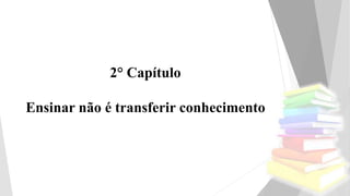 2° Capítulo
Ensinar não é transferir conhecimento
 
