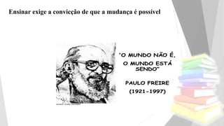 Ensinar exige a convicção de que a mudança é possível
 