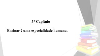 3° Capítulo
Ensinar é uma especialidade humana.
 