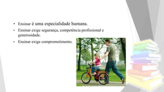 • Ensinar é uma especialidade humana.
• Ensinar exige segurança, competência profissional e
generosidade.
• Ensinar exige comprometimento.
 