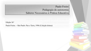 Edição 36°
Paulo Freire. – São Paulo: Paz e Terra, 1996 (Coleção leitura)
Paulo Freire
Pedagogia da autonomia
Saberes Necessários à Prática Educativa
 