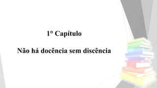 1° Capítulo
Não há docência sem discência
 