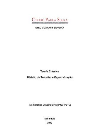 ETEC GUARACY SILVEIRA




            Teoria Clássica

Divisão de Trabalho e Especialização




 Ísis Caroline Oliveira Silva N°12/ 1°ET-Z




                São Paulo
                   2012
 