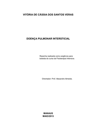 VITÓRIA DE CÁSSIA DOS SANTOS VERAS
DOENÇA PULMONAR INTERSTICIAL
Resenha realizada como exigência para
bolsista do curso de Fisioterapia Intensiva.
Orientador: Prof. Alexandre Almeida.
MANAUS
MAIO/2013
 