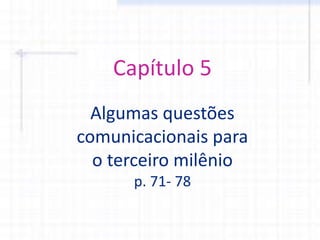 Capítulo 5
Algumas questões
comunicacionais para
o terceiro milênio
p. 71- 78
 
