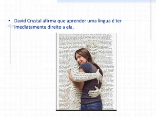 • David Crystal afirma que aprender uma língua é ter
imediatamente direito a ela.
 