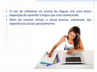 • O uso de softwares no ensino de línguas cria uma maior
exposição do aprendiz à língua que está conhecendo.
• Além do contato virtual, o aluno precisa, sobretudo, das
experiências sociais pessoalmente.
 