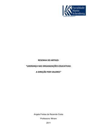 RESENHA DO ARTIGO:

“LIDERANÇA NAS ORGANIZAÇÕES EDUCATIVAS:

        A DIREÇÃO POR VALORES”




      Angela Freitas de Rezende Costa

            Professora: Miriam

                   2011
 