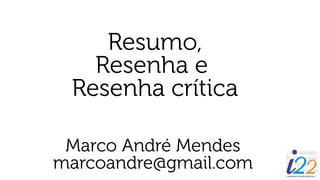 Resumo,
Resenha e
Resenha crítica
Marco André Mendes
marcoandre@gmail.com
 