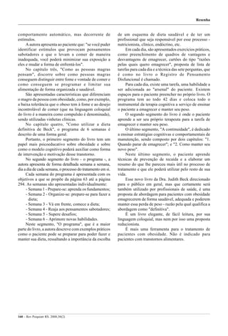 Resenha


comportamento automático, mas decorrente de                 de um esquema de dieta saudável e de ter um
estímulos.                                                  profissional que seja responsável por esse processo -
     A autora apresenta ao paciente que: "se você puder     nutricionista, clínico, endócrino, etc.
identificar estímulos que provocam pensamentos                   Em cada dia, são apresentados exercícios práticos,
sabotadores e que o levam a comer de maneira                como preenchimento de quadros de vantagens e
inadequada, você poderá minimizar sua exposição a           desvantagens de emagrecer, cartões do tipo "razões
eles e mudar a forma de enfrentá-los".                      pelas quais quero emagrecer", proposta de lista de
     No capítulo três, "Como as pessoas magras              tarefas para cada dia e a técnica das sete perguntas, que
pensam", discorre sobre como pessoas magras                 é como no livro o Registro de Pensamento
conseguem distinguir entre fome e vontade de comer e        Disfuncional é chamado.
como conseguem se programar e limitar sua                        Para cada dia, existe uma tarefa, uma habilidade a
alimentação de forma organizada e saudável.                 ser adicionada ao "arsenal" do paciente. Existem
     São apresentadas características que diferenciam       espaços para o paciente preencher no próprio livro. O
o magro da pessoa com obesidade, como, por exemplo,         programa tem ao todo 42 dias e coloca todo o
a baixa tolerância que o obeso tem à fome e ao desejo       instrumental da terapia cognitiva a serviço de ensinar
incontrolável de comer (que na linguagem coloquial          o paciente a emagrecer e manter seu peso.
do livro é a maneira como compulsão é denominada),               O segundo segmento do livro é onde o paciente
sendo utilizadas vinhetas clínicas.                         aprende a ser seu próprio terapeuta para a tarefa de
     No capítulo quatro, "Como utilizar a dieta             emagrecer e manter seu peso.
definitiva de Beck", o programa de 6 semanas é                   O último segmento, "A continuidade", é dedicado
descrito de uma forma geral.                                a ensinar estratégias cognitivas e comportamentais de
     Portanto, o primeiro segmento do livro tem um          manutenção, sendo composto por dois capítulos: "1.
papel mais psicoeducativo sobre obesidade e sobre           Quando parar de emagrecer"; e "2. Como manter seu
como o modelo cognitivo poderá auxiliar como forma          novo peso".
de intervenção e motivação desse transtorno.                     Neste último segmento, o paciente aprende
     No segundo segmento do livro - o programa -, a         técnicas de prevenção de recaída e a elaborar um
autora apresenta de forma detalhada semana a semana,        resumo do que lhe pareceu mais útil no processo de
dia a dia de cada semana, o processo do tratamento em si.   tratamento e que ele poderá utilizar pelo resto de sua
     Cada semana do programa é apresentada com os           vida.
objetivos a que se propõe da página 63 até a página              Esse novo livro da Dra. Judith Beck direcionado
294. As semanas são apresentadas individualmente:           para o público em geral, mas que certamente será
     - Semana 1 - Prepare-se: aprenda os fundamentos;       também utilizado por profissionais de saúde, é uma
     - Semana 2 - Organize-se: prepare-se para fazer a      proposta de abordagem para pacientes com obesidade
       dieta;                                               emagrecerem de forma saudável, adequada e poderem
     - Semana 3 - Vá em frente, comece a dieta;             manter essa perda de peso - razão pela qual qualifica a
     - Semana 4 - Reaja aos pensamentos sabotadores;        abordagem como "definitiva".
     - Semana 5 - Supere desafios;                               É um livro elegante, de fácil leitura, por sua
     - Semana 6 - Aprimore novas habilidades.               linguagem coloquial, mas nem por isso uma proposta
     Neste segmento, "O programa", que é a maior            reducionista.
parte do livro, a autora descreve com exemplos práticos          É mais uma ferramenta para o tratamento de
como o paciente pode se preparar para poder fazer e         pacientes com obesidade. Não é indicado para
manter sua dieta, ressaltando a importância da escolha      pacientes com transtornos alimentares.




160 – Rev Psiquiatr RS. 2008;30(2)
 