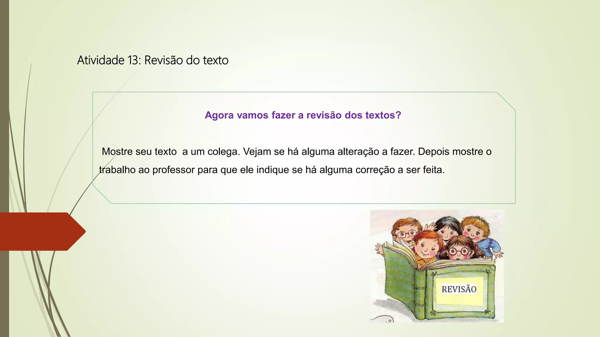 Atividade 13: Revisão do texto
Agora vamos fazer a revisão dos textos?
Mostre seu texto a um colega. Vejam se há alguma alteração a fazer. Depois mostre o
trabalho ao professor para que ele indique se há alguma correção a ser feita.
 