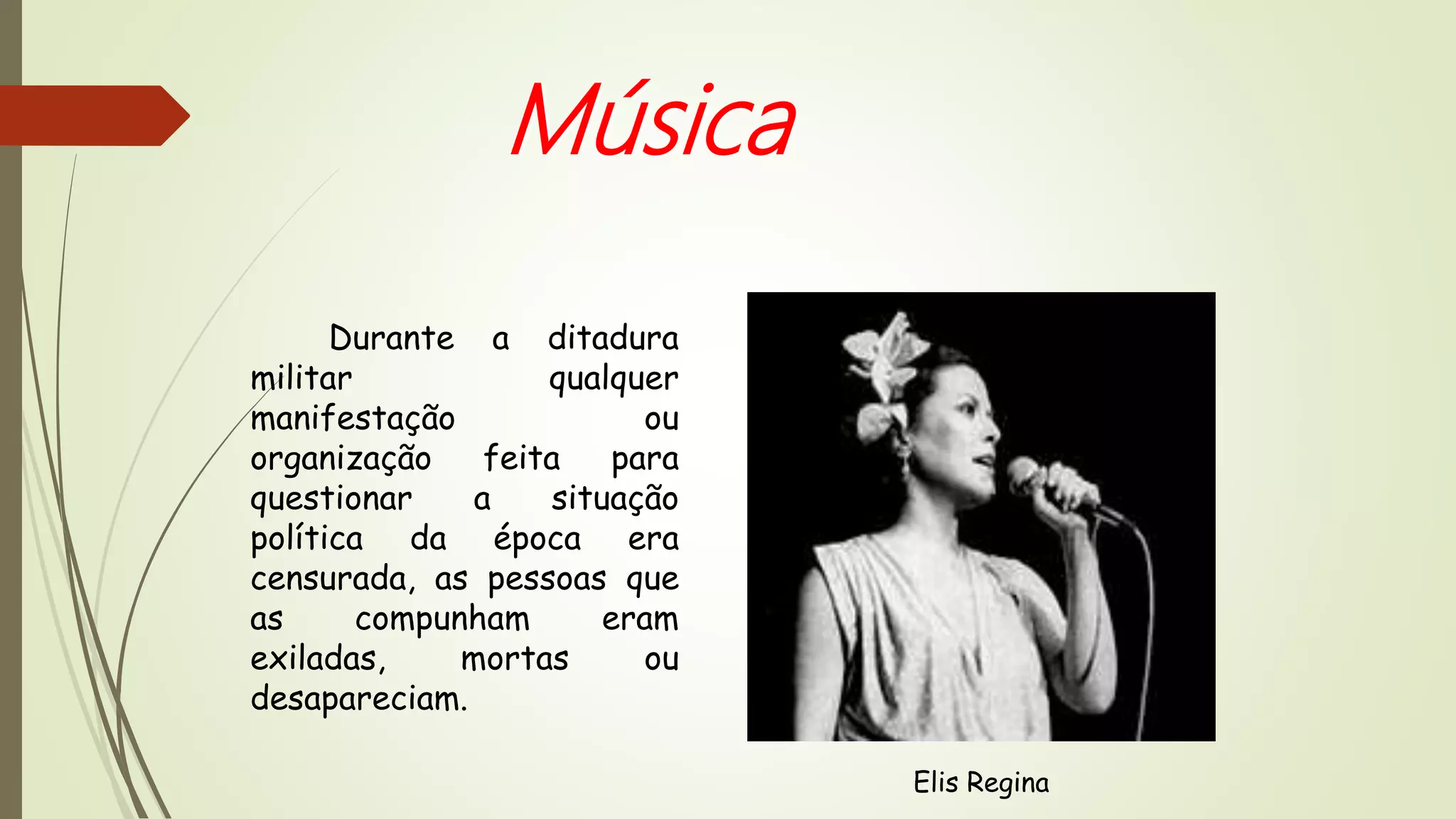 Durante a ditadura
militar qualquer
manifestação ou
organização feita para
questionar a situação
política da época era
censurada, as pessoas que
as compunham eram
exiladas, mortas ou
desapareciam.
Música
Elis Regina
 