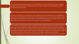 Os eventos desse ano ocasionaram mudanças incríveis, principalmente no contexto social e político do Brasil. As agitações
estudantis da época mostram que todos estavam dispostos a lutar contra a ditadura, a favor da liberdade de expressão e,
principalmente, pelos seus direitos.
Além de ser um estudioso sobre o memorável ano, Zuenir também participou dos acontecimentos. E isso acaba deixando o
conteúdo da obra mais interessante, pois ele presenciou todos os fatos descritos no livro. O jornalista traz ainda na narrativa
depoimentos de muitas pessoas que viveram na época, e que participaram dos acontecimentos, fazendo com que o ano de
1968 entrasse para a história como o começo de uma nova época, o início de algo diferente.
O livro, por ilustrar os fatos pelo olhar de quem os fez, prende a atenção do leitor. As pessoas que discursavam e lutavam na
época são as mesmas que ajudaram o professor universitário a contar os eventos. Os testemunhos dão mais veracidade aos
textos. Porém, por tratar-se de uma obra jornalística, o autor deveria trazer junto o outro lado da história. Porque o volume só
mostra a luta dos estudantes, deixando de lado a opinião e as declarações dos indivíduos que comungavam de outros ideais e
que também foram atores dos mesmos fatos narrados. Zuenir ouviu apenas os relatos de quem sofreu com os
acontecimentos, esquecendo de que sempre há três verdades para os fatos; o meio termo e os dois lados do acontecimento.
 