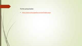 Fontes pesquisadas:
• http://www.educopedia.com.br/Index.aspx
 