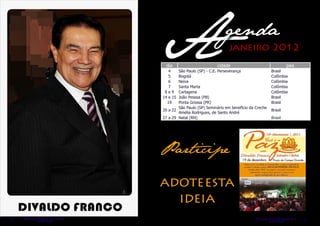 Adia
                           4
                           5
                           6
                                                         genda
                                                    cidade
                                                           janeiro 2012

                                São Paulo (SP) - C.E. Perseverança
                                Bogotá
                                Neiva
                                                                                   Brasil
                                                                                   Colômbia
                                                                                   Colômbia
                                                                                            país



                           7    Santa Marta                                        Colômbia
                         8e9    Cartagena                                          Colômbia
                        14 e 15 João Pessoa (PB)                                   Brasil
                          19    Ponta Grossa (PR)                                  Brasil
                                São Paulo (SP) Seminário em benefício da Creche
                        20 a 22                                                    Brasil
                                Amélia Rodrigues, de Santo André
                        27 a 29 Natal (RN)                                         Brasil




                        Participe

                        adote esta
                          ideia
    Resenha ine
        on l
             Espírita                                                    Resenha Espírita
4                                                                                 on line          5
 