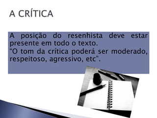 A posição do resenhista deve estar
presente em todo o texto.
“O tom da crítica poderá ser moderado,
respeitoso, agressivo, etc”.
 