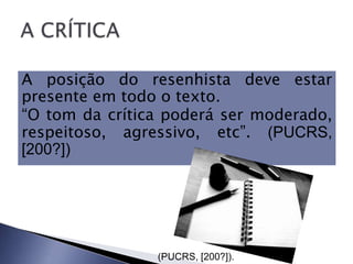 A posição do resenhista deve estar
presente em todo o texto.
“O tom da crítica poderá ser moderado,
respeitoso, agressivo, etc”. (PUCRS,
[200?])




                (PUCRS, [200?]).
 