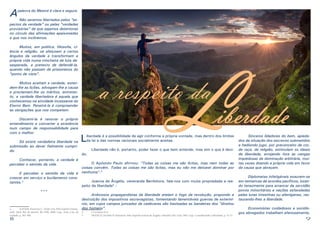 8 9
Apalavra do Mestre é clara e segura.
	 Não seremos libertados pelos “as-
pectos da verdade” ou pelas “verdades
provisórias” de que sejamos detentores
no círculo das afirmações apaixonadas
a que nos inclinemos.
	 Muitos, em política, filosofia, ci-
ência e religião, se afeiçoam a certos
ângulos da verdade e transformam a
própria vida numa trincheira de luta de-
sesperada, a pretexto de defendê-la,
quando não passam de prisioneiros do
“ponto de vista”.
	 Muitos aceitam a verdade, esten-
dem-lhe as lições, advogam-lhe a causa
e proclamam-lhe os méritos, entretan-
to, a verdade libertadora é aquela que
conhecemos na atividade incessante do
Eterno Bem. Penetrá-la é compreender
as obrigações que nos competem.
	 Discerni-la é renovar o próprio
entendimento e converter a existência
num campo de responsabilidade para
com o melhor.
	 Só existe verdadeira liberdade na
submissão ao dever fielmente cumpri-
do.
	 Conhecer, portanto, a verdade é
perceber o sentido da vida.
	 E perceber o sentido da vida é
crescer em serviço e burilamento cons-
tantes.3
***
3	 XAVIER, Francisco C. Fonte viva. Pelo Espírito Emma-
nuel. 24ed. Rio de Janeiro, RJ: FEB, 2000. Cap.: Ante a luz da
verdade, p. 385-386
Liberdade é a possibilidade de agir conforme a própria vontade, mas dentro dos limites
da lei e das normas racionais socialmente aceitas.
	 Liberdade não é, portanto, poder fazer o que bem entende, mas sim o que é devi-
do.
	 O Apóstolo Paulo afirmou: “Todas as coisas me são lícitas, mas nem todas as
coisas convêm. Todas as coisas me são lícitas, mas eu não me deixarei dominar por
nenhuma”.4
	 Joanna de Ângelis, veneranda Benfeitora, fala-nos com muita propriedade a res-
peito da liberdade5
:
	 Ardorosos propagandistas da liberdade ateiam o fogo da revolução, propondo a
destruição dos impositivos escravagistas, fomentando lamentáveis guerras de extermí-
nio, em cujos campos juncados de cadáveres são hasteadas as bandeiras dos “direitos
dos homens”.
4	 I Coríntios 6:12
5	 FRANCO, Divaldo P. Otimismo. Pelo Espírito Joanna de Ângelis. Salvador, BA: Leal, 1983. Cap.: Considerando a liberdade, p. 35-37.
	 Sinceros lidadores do bem, apieda-
dos da situação dos escravos submetidos
a hediondo jugo, por preconceito de cor,
de raça, de religião, estimulam os ideais
de liberdade, arrojando fora as cangas
impiedosas da dominação arbitrária, mui-
tas vezes doando a própria vida em favor
da causa que abraçam.
	 Diplomatas infatigáveis exaurem-se
em tentativas de acordos pacíficos, lutan-
do tenazmente para arrancar da servidão
povos minoritários e nações esfaceladas
pelas lutas intestinas ou alienígenas, res-
taurando-lhes a liberdade.
	 Economistas cuidadosos e sociólo-
gos abnegados trabalham afanosamente,
a respeito da
iberdadeL
 