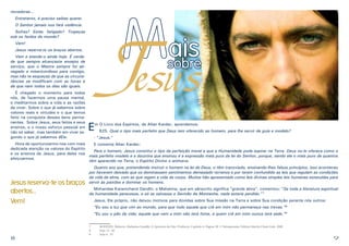 Mais
J

novadoras...
Entretanto, é preciso saibas querer.
O Senhor jamais nos fará violência.
Sofres? Estás fatigado? Tropeças
sob os fardos do mundo?
Vem!

esus

Jesus reserva-te os braços abertos.
Vem e atende-o ainda hoje. É verdade que sempre alcançaste ensejos de
serviço, que o Mestre sempre foi abnegado e misericordioso para contigo,
mas não te esqueças de que as circunstâncias se modificam com as horas e
de que nem todos os dias são iguais.
É chegado o momento para todos
nós, de fazermos uma pausa mental,
e meditarmos sobre a vida e as razões
de viver. Sobre o que já sabemos sobre
valores reais e virtudes e o que temos
feito na conquista desses bens permanentes. Sobre Jesus, seus feitos e seus
ensinos, e o nosso esforço pessoal em
não só saber, mas também em viver segundo o que já sabemos dEle.

sobre

E

m O Livro dos Espíritos, de Allan Kardec, aprendemos:
625. Qual o tipo mais perfeito que Deus tem oferecido ao homem, para lhe servir de guia e modelo?

- “Jesus.”

Hora de oportunizarmo-nos com mais
E comenta Allan Kardec:
dedicada atenção os valores do Espírito
Para o homem, Jesus constitui o tipo da perfeição moral a que a Humanidade pode aspirar na Terra. Deus no-lo oferece como o
e os ensinos de Jesus, para deles nos
mais perfeito modelo e a doutrina que ensinou é a expressão mais pura da lei do Senhor, porque, sendo ele o mais puro de quantos
afeiçoarmos.
têm aparecido na Terra, o Espírito Divino o animava.

Jesus reserva-te os braços
abertos...
Vem!

Quanto aos que, pretendendo instruir o homem na lei de Deus, o têm transviado, ensinando-lhes falsos princípios, isso aconteceu
por haverem deixado que os dominassem sentimentos demasiado terrenos e por terem confundido as leis que regulam as condições
da vida da alma, com as que regem a vida do corpo. Muitos hão apresentado como leis divinas simples leis humanas estatuídas para
servir às paixões e dominar os homens.
Mohandas Karamchand Gandhi, o Mahatma, que em sânscrito significa “grande alma”, comentou: “Se toda a literatura espiritual
da humanidade perecesse, e só se salvasse o Sermão da Montanha, nada estaria perdido.”7
Jesus, Ele próprio, não deixou motivos para dúvidas sobre Sua missão na Terra e sobre Sua condição perante nós outros:
“Eu sou a luz que vim ao mundo, para que todo aquele que crê em mim não permaneça nas trevas.”8
“Eu sou o pão da vida; aquele que vem a mim não terá fome, e quem crê em mim nunca terá sede.”9

8

7	
8	
9	

ROHDEN, Huberto. Mahatma Gandhi. O Apóstolo da Não-Violência. Capítulo 4. Página 38. 1ª Reimpressão. Editora Martin Claret Ltda. 2008
João 12 : 46
João 6 : 35

9

 