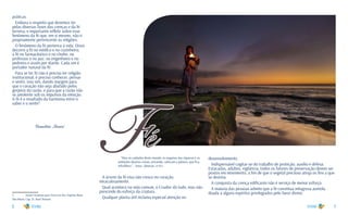 8 9
práticas.
Embora o respeito que devemos ter
pelas diversas fases das crenças e da fé
terrena, e importante refletir sobre esse
fenômeno da fé que, em si mesmo, não é
propriamente pertencente às religiões.
O fenômeno da fé pertence à vida. Disso
decorre a fé no médico e no cozinheiro;
a fé no farmacêutico e no chofer, no
professor e no juiz, no engenheiro e no
pedreiro e assim por diante. Cada um é
portador natural da fé.
Para se ter fé não é preciso ter religião
institucional, é preciso conhecer, pensar
e sentir, isso sim, dando margem para
que o coração não seja abafado pelos
gorjeios da razão, e para que a razão não
se amolente sob os impulsos da emoção.
A fé é o resultado da harmonia entre o
saber e o sentir!
Benedita Maria1
1	 Ações Corajosas para Viver em Paz. Espírito Bene-
dita Maria. Cap. 21. Raul Teixeira	
Fé“Mas os cuidados deste mundo, os enganos das riquezas e as
ambições doutras coisas, entrando, sufocam a palavra, que fica
infrutífera.” - Jesus. (Marcos, 4:19.)
A árvore da fé viva não cresce no coração,
miraculosamente.
Qual acontece na vida comum, o Criador dá tudo, mas não
prescinde do esforço da criatura.
Qualquer planta útil reclama especial atenção no
desenvolvimento.
Indispensável cogitar-se do trabalho de proteção, auxílio e defesa.
Estacadas, adubos, vigilância, todos os fatores de preservação devem ser
postos em movimento, a fim de que o vegetal precioso atinja os fins a que
se destina.
A conquista da crença edificante não é serviço de menor esforço.
A maioria das pessoas admite que a fé constitua milagrosa auréola
doada a alguns espíritos privilegiados pelo favor divino.
 