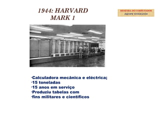 16
1944: HARVARD
MARK 1
•Calculadora mecânica e eléctrica;
•15 toneladas
•15 anos em serviço
•Produziu tabelas com
•fins militares e científicos
RESENHA DO COMPUTADOR
EQUIPE VETERANOS
 
