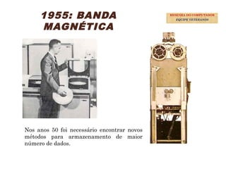 25
1955: BANDA
MAGNÉTICA
Nos anos 50 foi necessário encontrar novos
métodos para armazenamento de maior
número de dados.
RESENHA DO COMPUTADOR
EQUIPE VETERANOS
 