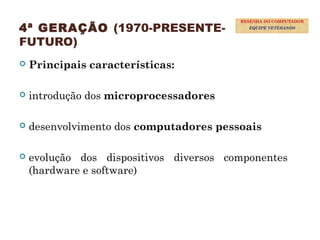 4ª GERAÇÃO (1970-PRESENTE-
FUTURO)
 Principais características:
 introdução dos microprocessadores
 desenvolvimento dos computadores pessoais
 evolução dos dispositivos diversos componentes
(hardware e software)
33
RESENHA DO COMPUTADOR
EQUIPE VETERANOS
 