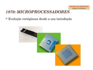 1970: MICROPROCESSADORES
 Evolução vertiginosa desde a sua introdução
34
RESENHA DO COMPUTADOR
EQUIPE VETERANOS
 