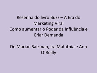 Resenha do livro Buzz – A Era do
Marketing Viral
Como aumentar o Poder da Influência e
Criar Demanda
De Marian Salzman, Ira Matathia e Ann
O´Reilly
 