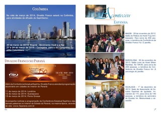 Colômbia
No mês de março de 2014, Divaldo Franco estará na Colômbia,
para atividades de difusão do Espiritismo:

Espanha

20 de março de 2014: Bogotá - Movimento Você a a Paz
21 a 24 de março de 2014 - Cartagena, para o XV Congresso Espírita Colombiano

Divaldo Franco no Paraná

Além da Conferência Estadual Espírita, Divaldo Franco atenderá programação
doutrinária em cidades do interior do Paraná:
11 de março de 2014: Londrina
12 de março de 2014: Guarapuava
13 de março de 2014: Ponta Grossa
Acompanhe notícias e programação da Conferência Estadual Espírita e das
demais palestras no interior do Estado do Paraná, na mesma época, através
do site: www.feparana.com.br

6

MADRI - 29 de novembro de 2013.
Salão do Palácio do Hotel Tryp Ambassador. Para cerca de 200 pessoas, a temática da Conferência de
Divaldo Franco foi: O perdão.

BARCELONA - 30 de novembro de
2013. Salão Liceu do Hotel Silken
Ramblas. Às 19h30, para cerca de
200 pessoas, a temática da Conferência de Divaldo Franco foi: A
psicologia do perdão.

IGUALADA - 1º de dezembro de
2013. Sede da Associação de Estudos Espíritas de Igualada. Iniciandon às 11h, para cerca de 140
pessoas, a temática do seminário
de Divaldo foi: Mediunidade e obsessão.

7

 