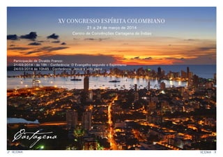 2 3RESENHARESENHA
xv congresso espírita colombiano
21 a 24 de março de 2014
Centro de Convênções Cartagena de Índias
Cartagena
Participação de Divaldo Franco:
21/03/2014 - às 18h - Conferência: O Evangelho segundo o Espiritismo
24/03/2014 às 10h45 - Conferência: Jesus e vida plena
 