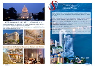 4 5RESENHARESENHA
4º Movimento Você e a Paz em Washington
Divaldo Franco estará em Washingto DC, USA, no dia 27 de março de 2014,
para participar de mais um Movimento Você e a Paz.
O evento será no National Museum of Woman and the Arts (1250, New York
Ave, marcado para iniciar às 19h.
Dependências do National Museum of Woman and the Arts
USA Presença de
Divaldo Franco
25 de março de 2014 - MIAMI: Seminário - Transição evolutiva do Séc. XXI -
das 19h às 22h - LOCAL: Sofitel Miami Events, 5800 Blue Lagoon Dr. - Miami,
FL 33126
26 de março de 2014 - ATLANTA: Conferência - Vida em plenitude - das 20h
às 22h - LOCAL: UUMAN - 11420 Crabapple Rd. - Roswell, GA 30075
27 de março de 2014 - WASHINGTON, DC - 4º Movimento Você e a Paz - das
19h às 23h - LOCAL: National Museum of Women in the Arts - 1250 - New
York Ave NW - Washington, DC 20005
29 de março de 2014 - BOSTON - Seminário - A psicologia da gratidão - das
14h às 17h - LOCAL: Holiday Inn Boston-Bunker Hill - 30 Washington Street,
Somerville 02143
30 de março de 2014 - NEW YORK - Seminário - Vivendo com Jesus - das
13h30 às 16h30 - LOCAL: 4 West 43rd Street, NY
Miami - USA
 