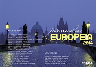 4 5RESENHARESENHA
MAIO DE 2014
7 e 8/05/14 - Dublin, Irlanda
9 a 11/05/14 - Londres, Inglaterra
12/05/14 - Bruxelas, Bélgica
13/05/14 - Luxemburgo, Principado de Luxemburgo
14/05/14 - Munique, Alemanha
15/05/14 - Mannhein, Alemanha
16/05/14 - Frankfurt, Alemanha
17/05/14 - Stuttgart, Alemanha
18 e 19/05/14 - Copenhague, Dinamarca
20/05/14 - Amsterdã, Holanda
21/05/14 - Praga, República Tcheca
22/05/14 - Brno, República Tcheca
23/05/14 - Lintz, Áustria
24 e 25/05/14 - Viena, Áustria
26 e 27/05/14 - Roma, Itália
28/05/14 - Milão, Itália
29/05/14 - Colônia, Alemanha
30 e 31/05/14 - Bad-Honnef, Alemanha
JUNHO DE 2014
01/06/14 - Bad-Honnef, Alemanha
02, 03 e 05/06/14 - Paris, França
04/06/14 - Duai, França
06 a 09/06/14 - Zurique, Suíça
07/06/14 - Winterthur, Suíça
jornada
EUROPEIA2014
PRAGA
 