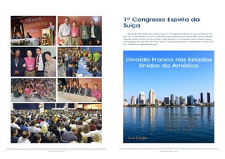 12 13RESENHA ESPÍRITA online RESENHA ESPÍRITA online
1º Congresso Espírita da
Suíça
Realizado pela Federação Espírita Suíça, o 1º Congresso Espírita do país acontecerá nos
dias 16 e 17 de setembro de 2017, contando com as participações de Divaldo Franco, Alberto
Almeida, Sandra Borba, Charles Kempf, Jorge Godinho e o convidado especial Raul Teixeira.
A abordagem será em torno do tema central “Transição planetária: o amanhecer de uma nova
era”. Informe-se: www.fesuisse.org.
Divaldo Franco nos Estados
Unidos da América
11/04/2017 - San Francisco
12/04/2017 - Los Angelis
13/04/2017 - San Diego
14/04/2017 - Los Angelis
16/04/2017 - Boston
San Diego
 