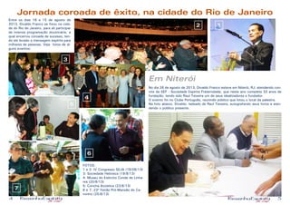 4 5
Jornada coroada de êxito, na cidade do Rio de Janeiro
Entre os dias 18 e 15 de agosto de
2013, Divaldo Franco se fixou na cida-
de do Rio de Janeiro, para ali participar
de intensa programação doutrinária, a
qual encerrou coroada de sucesso, ten-
do ele levado a mensagem espírita para
milhares de pessoas. Veja fotos de al-
guns eventos:
Em Niterói
No dia 26 de agosto de 2013, Divaldo Franco esteve em Niterói, RJ, atendendo con-
vite da SEF - Sociedade Espírita Fraternidade, que neste ano completa 33 anos de
fundação, tendo sido Raul Teixeira um de seus idealizadores e fundador.
O evento foi no Clube Português, reunindo público que lotou o local da palestra.
Na foto abaixo, Divaldo, ladeado de Raul Teixeira, autografando seus livros e aten-
dendo o público presente.
FOTOS:
1 e 2: IV Congresso SEJA (18/08/13)
3: Sociedade Hebraica (19/8/13)
4: Museu do Exército Conde de Linha-
res (20/8/13)
5: Concha Acústica (23/8/13)
6 e 7: 23º Feirão Pró-Mansão do Ca-
minho (25/8/13)
12
3
4
5
6
7
 