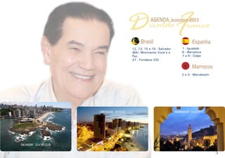 D F

AGENDA dezembro 2013

ivaldo ranco

Brasil

12, 13, 15 e 19 - Salvador
(BA): Movimento Você e a
Paz.
27 - Fortaleza (CE)

Espanha

1 - Igualada
6 - Barcelona
7 a 9 - Calpe

Marrocos
2 e 3 - Marrakesch

FORTALEZA - 27/12/13

MARRAKECH - 2 e 3/12/13

SALVADOR - 12 a 19/12/13

2

3

 
