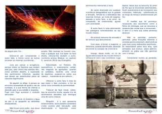 10 11
sentimentos relevantes e bons.
	 Ao seres alcançado por qualquer
ocorrência desagradável que te golpeie
a emoção, ferindo-te a delicadeza das
reservas íntimas, ao invés de reagires,
desvela a outra face, a do amor, da
compaixão, da misericórdia, agindo
com serenidade.
	 A outra face é o anjo adormecido
nas paisagens luminescentes do teu
mundo interior.
	 Ali possuis tesouros de amizade e
de ternura que desconheces.
	 Com essa, a brutal, a reagente, a
defensiva,jáestásidentificado,devendo
encontrar-te cansado de vivenciá-la.
	 Imerge, desse modo, no rio de
águas silenciosas do teu mundo íntimo e
refresca-te com o seu contributo. Logo
depois, deixa que os tesouros do amor
do Pai que se encontram adormecidos,
fluam suavemente e se incorporem aos
conteúdos habituais, substituindo-os
ao longo do tempo e predominando por
fim.
	 À medida que tal aconteça,
renascerás dos escombros como a
Fênix da mitologia, que se renovava e
renascia das cinzas que a consumiam.
O bem é a meta que todos devemos
alcançar.
	 Não te permitas, portanto,
perturbar, pelas emoções doentias e
viciosasqueteconsomem,destruindoas
tuas mais caras realizações espirituais,.
És responsável pelos teus atos, qual
semeador que avança, seara adentro,
atirando os grãos que irão germinar
com o tempo,
	 Certamente muitos se perderão,
da alegria sem fim...
	
	 Esforça-te por compreender o
outro lado, a forma como os outros
encaram as mesmas ocorrências...
	 Luta por vencer a arrogância,
porque todos os Espíritos que anelam
pela paz, pela vitória das paixões têm,
como primeiro desafio, a superação
dos sentimentos inferiores, aqueles
que devem ser substituídos pelos de
natureza dignificante.
	 Se alguém te aflige, é porque se
encontra necessitado de ajuda e não de
combate, é a sua forma de chamar a
atenção para a sua solidão e angústia.
Fogo com fogo aumenta o incêndio
devorador.
	 Treina colocar no braseiro a água
da paz e se apagarão as labaredas
ameaçadoras.
	 Não foi por outra razão,. que Jesus
propôs: Não resistais ao homem mau,
mas a qualquer que vos bater na face
direita, oferecei-lhe também a outra,
conforme anotou Mateus, no capítulo
5, versículo 39 do seu Evangelho.
	 Esbordoado, no Pretório, Ele
exemplificou o ensinamento verbal,
não reagindo às agressões, quando
os soldados, tecendo uma coroa
de espinhos, puseram-na sobre sua
cabeça... mantendo-se em silêncio...
	 Oferecer a outra face é mais do
que expor o lado contrário, a fim de
sofrer nova investida da perversidade.
	 Trata-se da face moral, nobre,
que se encontra oculta, aquela rica de
sentimentos elevados que distingue
uma de outra criatura.
	 Ninguém é o que apresenta
exteriormente, tanto existem conteúdos
cruéis ocultos pela educação, pela
dissimulação e hipocrisia, como
 