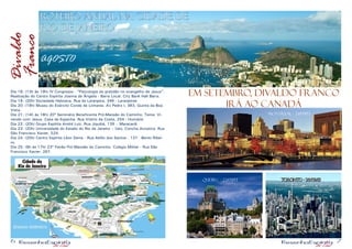 6 7
roteiro anual na cidade de
rio de janeiro
Divaldo
Franco
Dia 18: (13h às 19h) IV Congresso - “Pisicologia da gratidão no evangelho de Jesus”.
Realização do Centro Espírita Joanna de Ângelis - Barra Local: City Bank Hall Barra.
Dia 19: (20h) Sociedade Hebraica. Rua da Laranjeira, 346 - Laranjeiras.
Dia 20: (19h) Museu do Exército Conde de Linhares. Av Pedro I, 383, Quinta da Boa
Vista.
Dia 21: (14h às 18h) 20º Seminário Beneficente Pró-Mansão do Caminho. Tema: Vi-
vendo com Jesus. Casa de Espanha. Rua Vitório da Costa, 254 - Humaitá.
Dia 22: (20h) Grupo Espírita André Luiz. Rua Jiquibá, 139 – Maracanã.
Dia 23: (20h) Universidade do Estado do Rio de Janeiro – Uerj. Concha Acústica. Rua
São Francisco Xavier, 524.
Dia 24: (20h) Centro Espírita Léon Denis - Rua Abílio dos Santos , 137 - Bento Ribei-
ro.
Dia 25: (9h às 17h) 23º Feirão Pró-Mansão do Caminho. Colégio Militar - Rua São
Francisco Xavier, 267.
AGOSTO
EM SETEMBRO, DIVALDO FRANCO
IRÁ AO CANADÁ
MONTREAL - 24/09/13
quebec - 22/09/13 toronto - 26/09/13
 