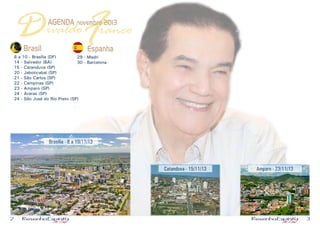 D F

AGENDA novembro 2013

ivaldo ranco

Brasil

Espanha

8 a 10 - Brasília (DF)
29 - Madri
14 - Salvador (BA)
30 - Barcelona
15 - Catanduva (SP)
20 - Jaboticabal (SP)
21 - São Carlos (SP)
22 - Campinas (SP)
23 - Amparo (SP)
24 - Araras (SP)
24 - São José do Rio Preto (SP)

Brasília - 8 a 10/11/13

Catanduva - 15/11/13

2

Amparo - 23/11/13

3

 