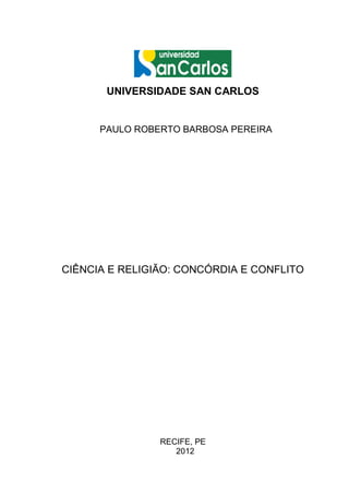UNIVERSIDADE SAN CARLOS


      PAULO ROBERTO BARBOSA PEREIRA




CIÊNCIA E RELIGIÃO: CONCÓRDIA E CONFLITO




                RECIFE, PE
                   2012
 