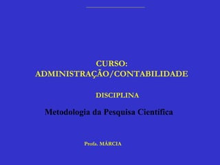 Profa. MÁRCIA
CURSO:
ADMINISTRAÇÃO/CONTABILIDADE
DISCIPLINA
Metodologia da Pesquisa Científica
 